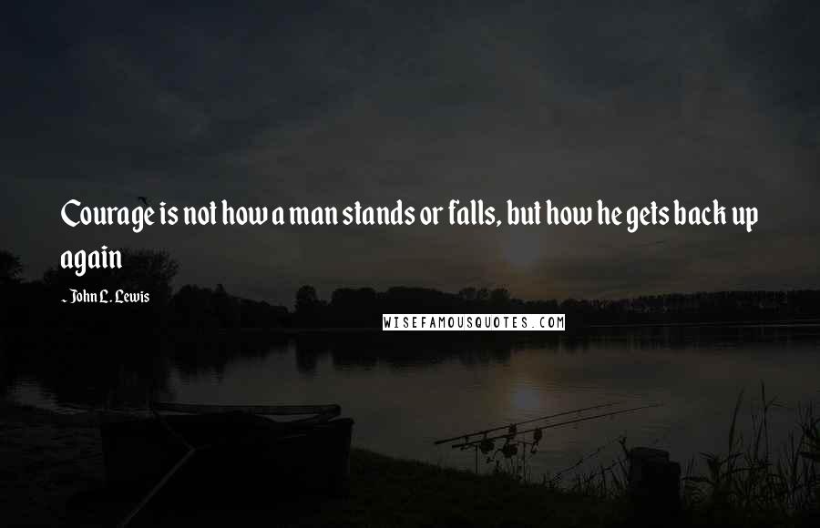 John L. Lewis Quotes: Courage is not how a man stands or falls, but how he gets back up again