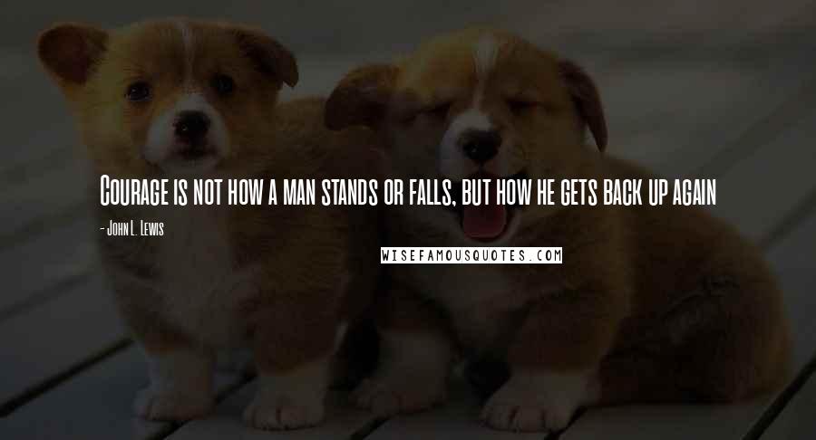 John L. Lewis Quotes: Courage is not how a man stands or falls, but how he gets back up again
