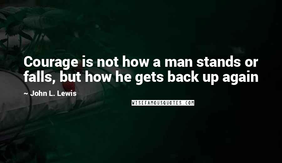 John L. Lewis Quotes: Courage is not how a man stands or falls, but how he gets back up again