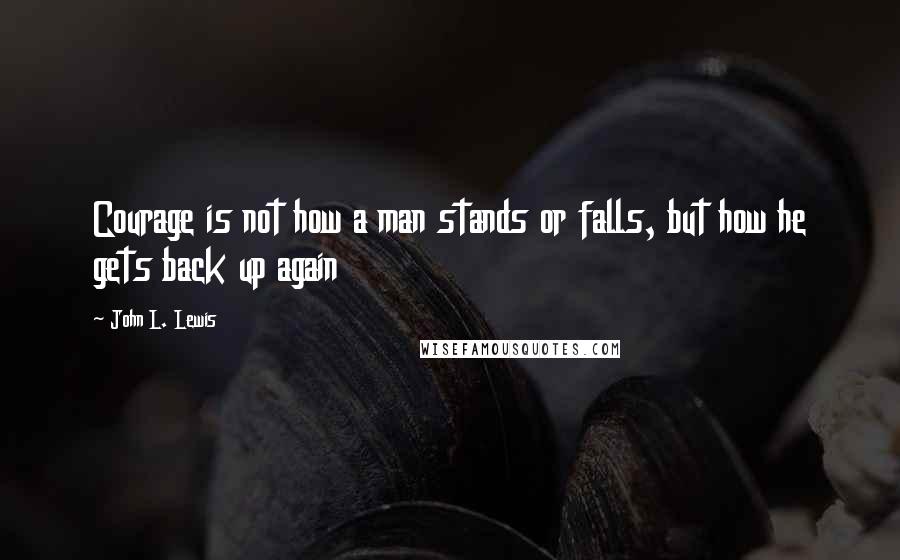 John L. Lewis Quotes: Courage is not how a man stands or falls, but how he gets back up again