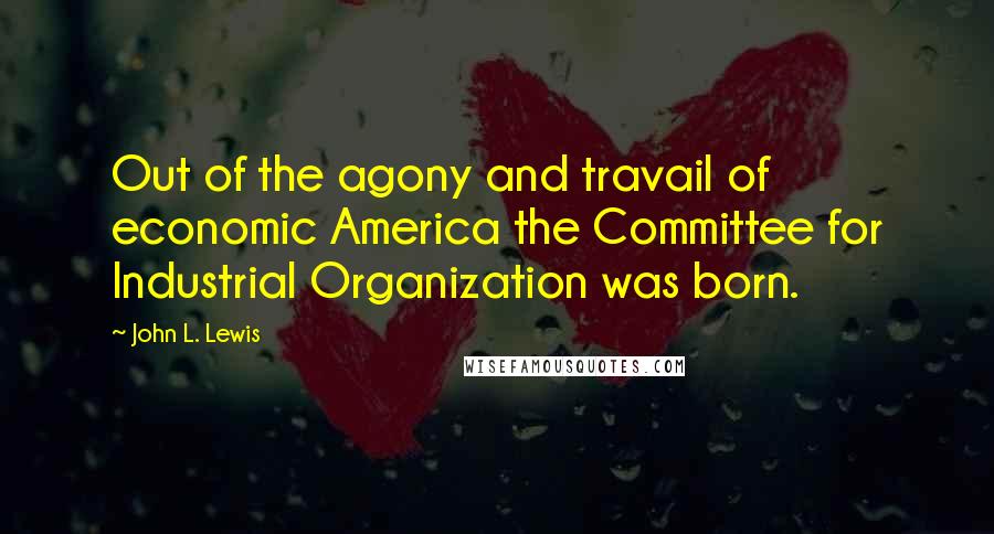 John L. Lewis Quotes: Out of the agony and travail of economic America the Committee for Industrial Organization was born.