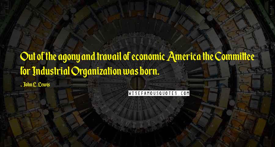 John L. Lewis Quotes: Out of the agony and travail of economic America the Committee for Industrial Organization was born.
