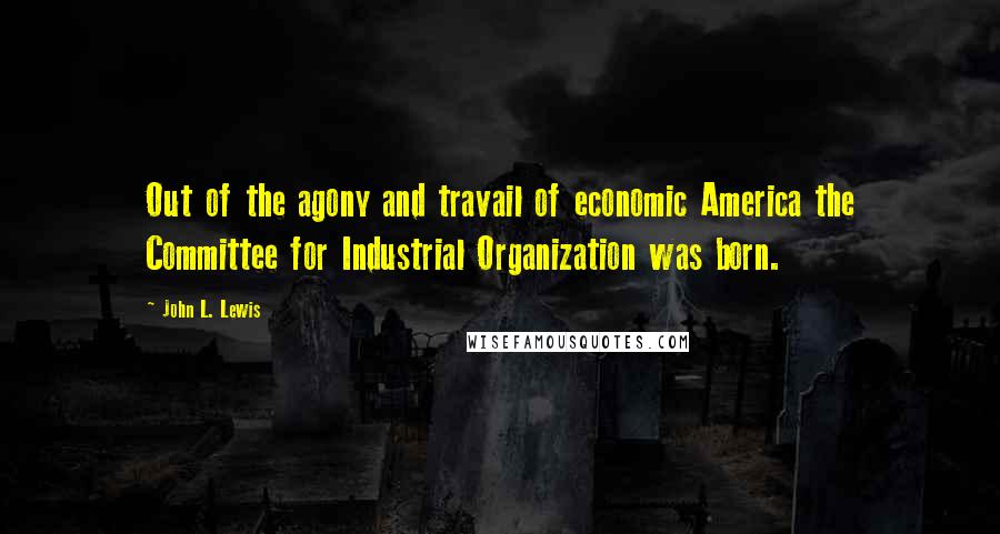 John L. Lewis Quotes: Out of the agony and travail of economic America the Committee for Industrial Organization was born.