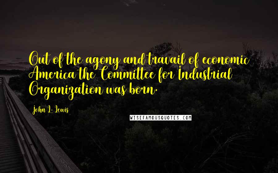 John L. Lewis Quotes: Out of the agony and travail of economic America the Committee for Industrial Organization was born.
