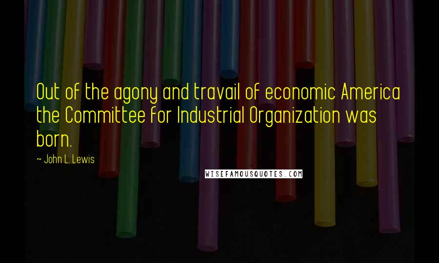 John L. Lewis Quotes: Out of the agony and travail of economic America the Committee for Industrial Organization was born.