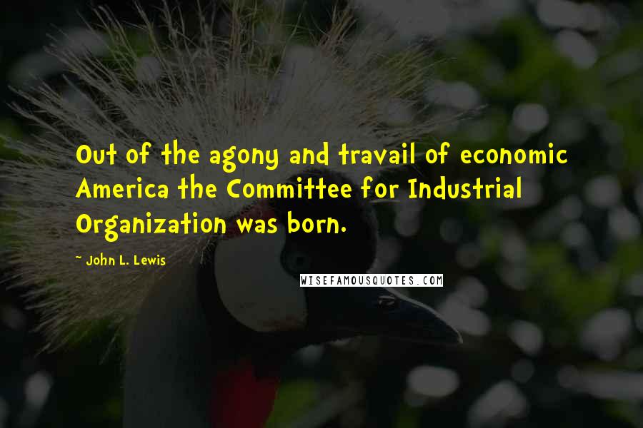 John L. Lewis Quotes: Out of the agony and travail of economic America the Committee for Industrial Organization was born.