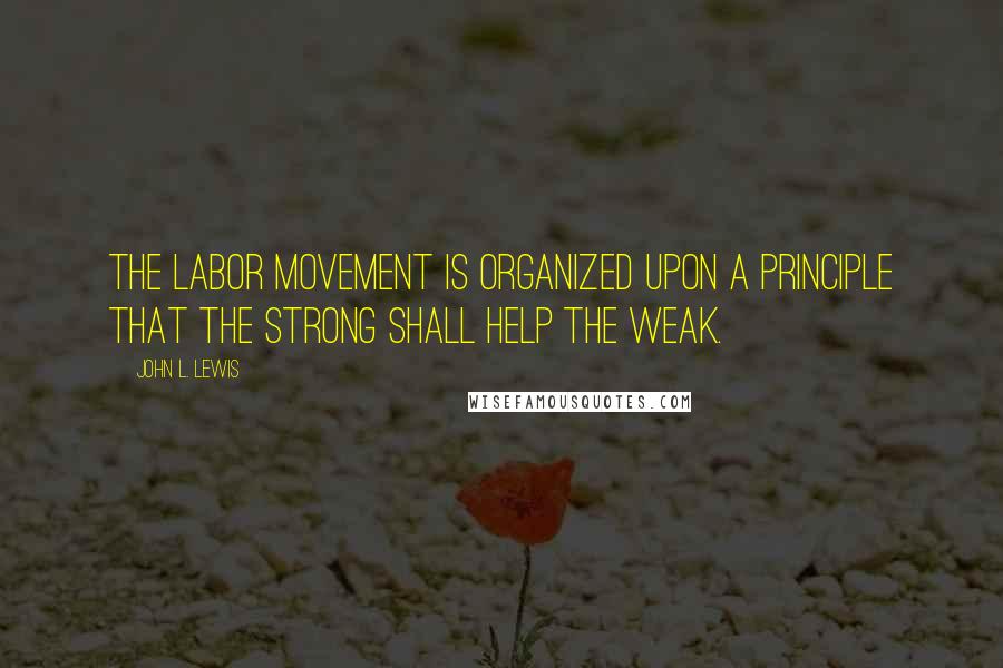 John L. Lewis Quotes: The labor movement is organized upon a principle that the strong shall help the weak.
