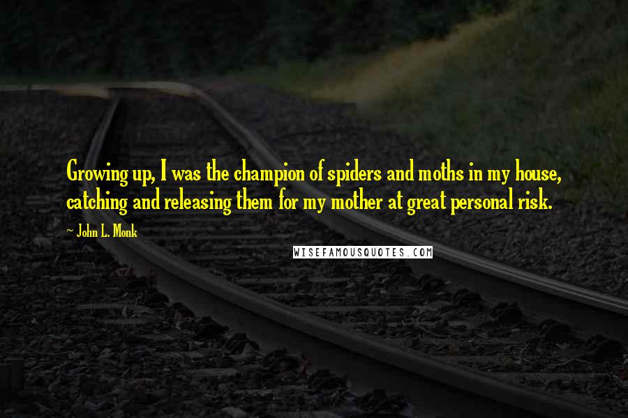 John L. Monk Quotes: Growing up, I was the champion of spiders and moths in my house, catching and releasing them for my mother at great personal risk.