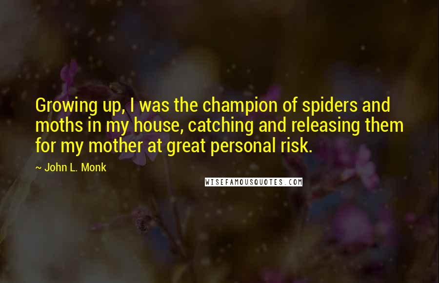 John L. Monk Quotes: Growing up, I was the champion of spiders and moths in my house, catching and releasing them for my mother at great personal risk.