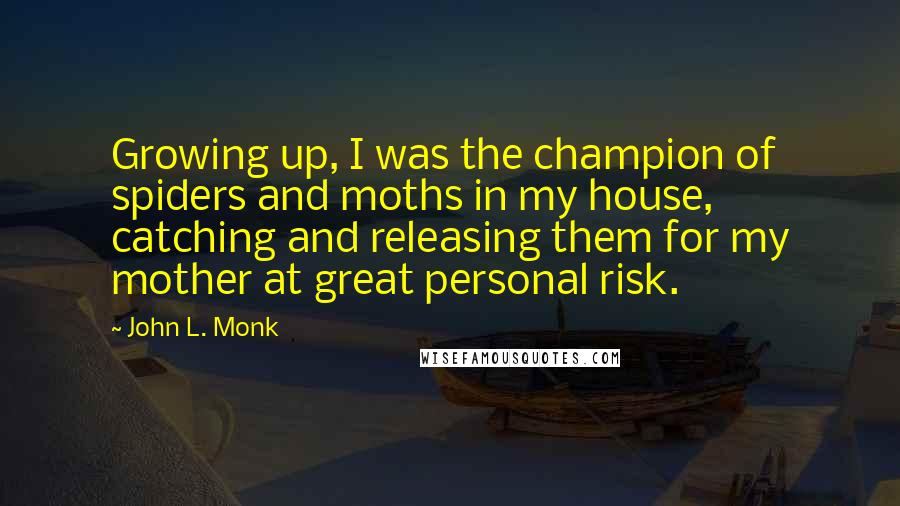 John L. Monk Quotes: Growing up, I was the champion of spiders and moths in my house, catching and releasing them for my mother at great personal risk.