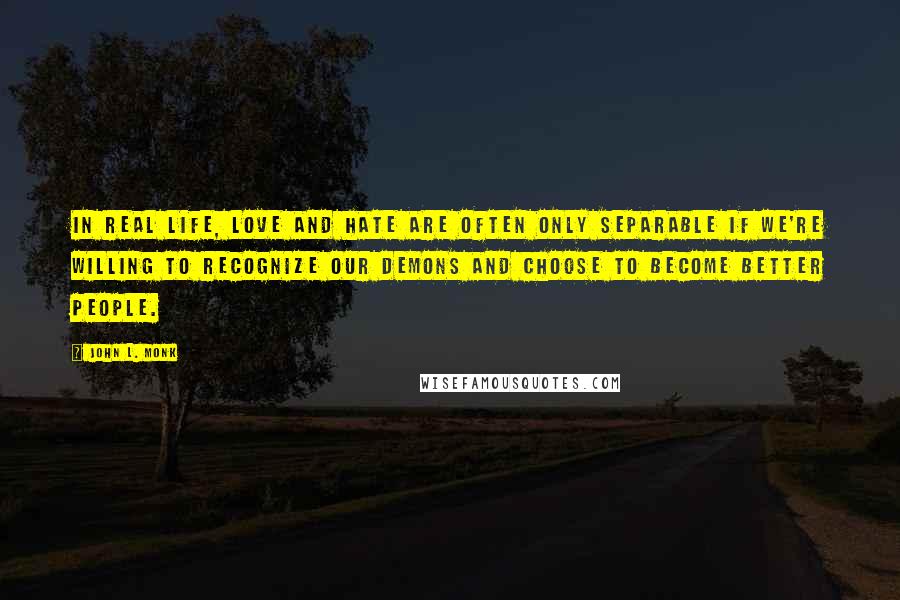 John L. Monk Quotes: In real life, love and hate are often only separable if we're willing to recognize our demons and choose to become better people.