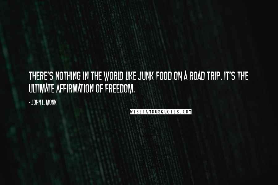 John L. Monk Quotes: There's nothing in the world like junk food on a road trip. It's the ultimate affirmation of freedom.