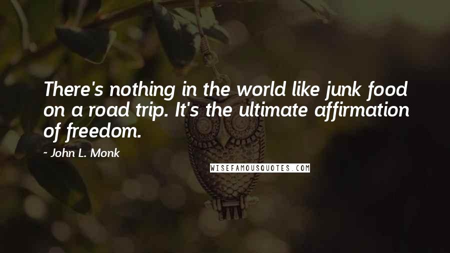 John L. Monk Quotes: There's nothing in the world like junk food on a road trip. It's the ultimate affirmation of freedom.