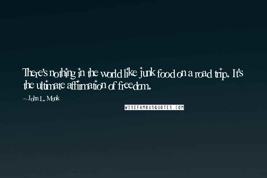 John L. Monk Quotes: There's nothing in the world like junk food on a road trip. It's the ultimate affirmation of freedom.