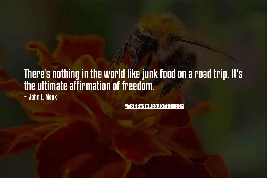 John L. Monk Quotes: There's nothing in the world like junk food on a road trip. It's the ultimate affirmation of freedom.