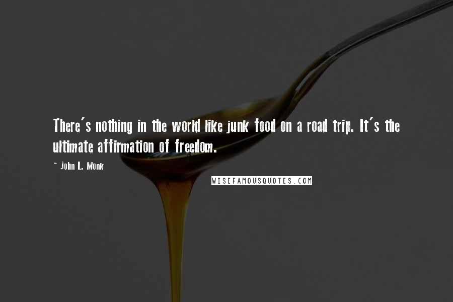 John L. Monk Quotes: There's nothing in the world like junk food on a road trip. It's the ultimate affirmation of freedom.