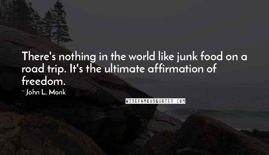 John L. Monk Quotes: There's nothing in the world like junk food on a road trip. It's the ultimate affirmation of freedom.