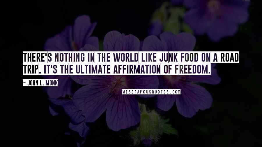 John L. Monk Quotes: There's nothing in the world like junk food on a road trip. It's the ultimate affirmation of freedom.