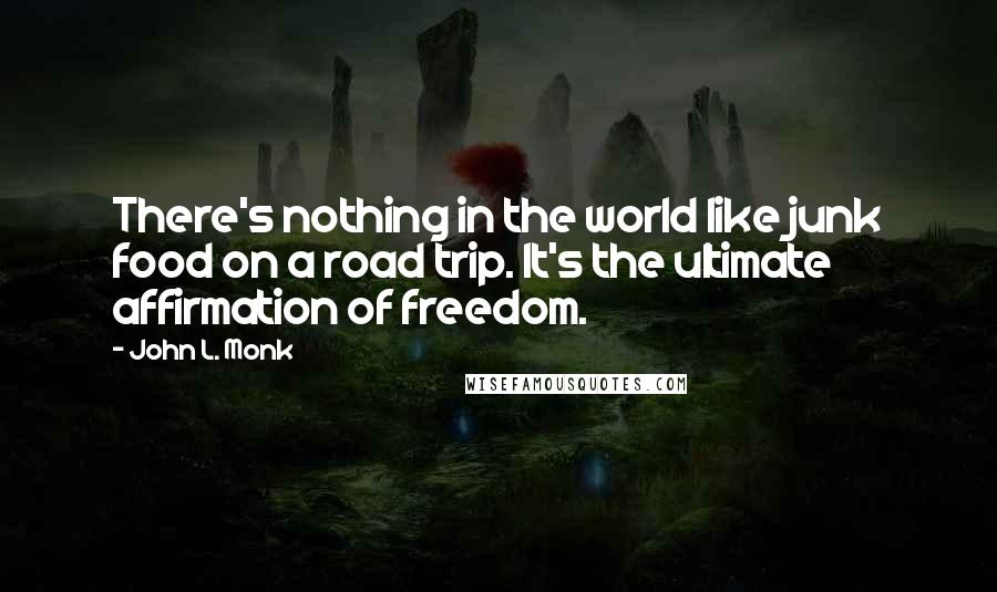 John L. Monk Quotes: There's nothing in the world like junk food on a road trip. It's the ultimate affirmation of freedom.