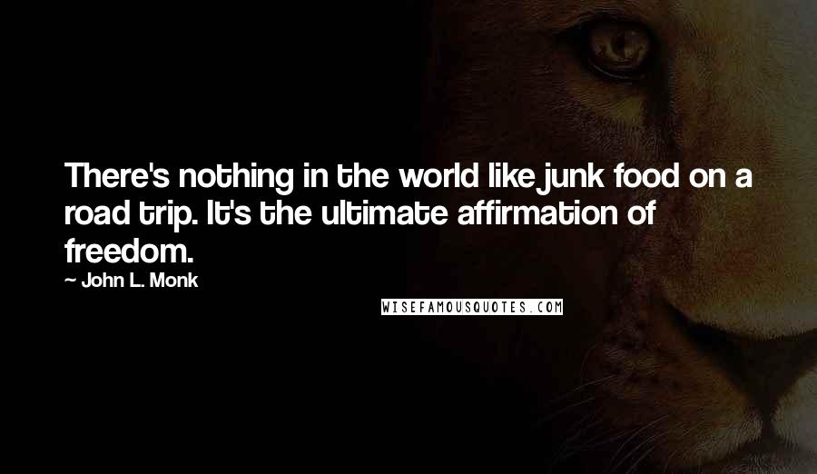John L. Monk Quotes: There's nothing in the world like junk food on a road trip. It's the ultimate affirmation of freedom.