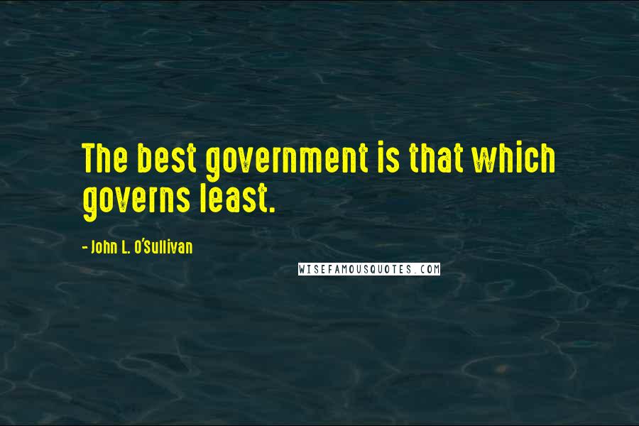 John L. O'Sullivan Quotes: The best government is that which governs least.