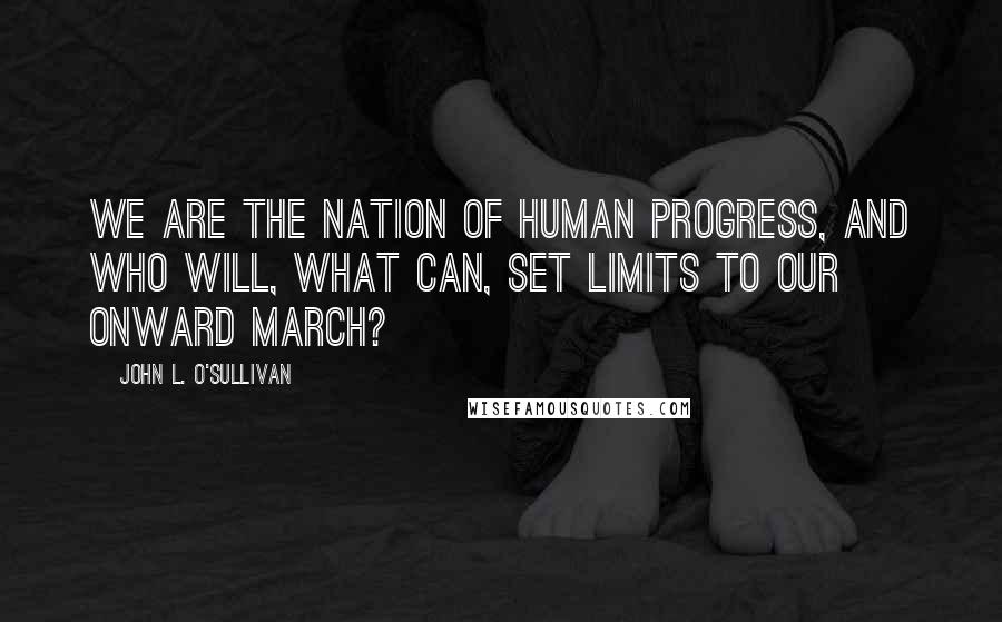 John L. O'Sullivan Quotes: We are the nation of human progress, and who will, what can, set limits to our onward march?