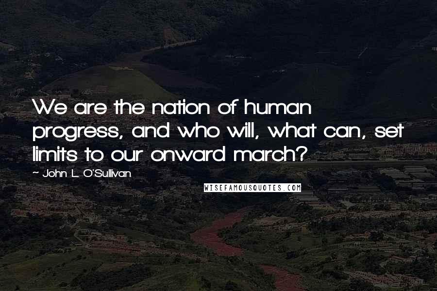 John L. O'Sullivan Quotes: We are the nation of human progress, and who will, what can, set limits to our onward march?