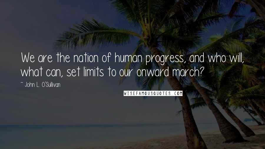 John L. O'Sullivan Quotes: We are the nation of human progress, and who will, what can, set limits to our onward march?