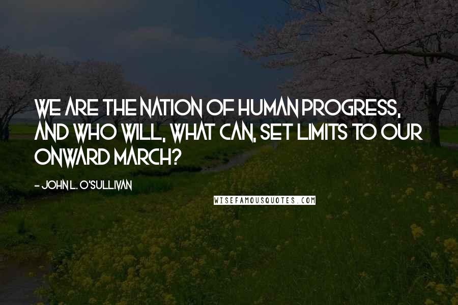 John L. O'Sullivan Quotes: We are the nation of human progress, and who will, what can, set limits to our onward march?