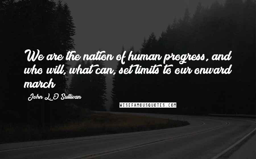 John L. O'Sullivan Quotes: We are the nation of human progress, and who will, what can, set limits to our onward march?