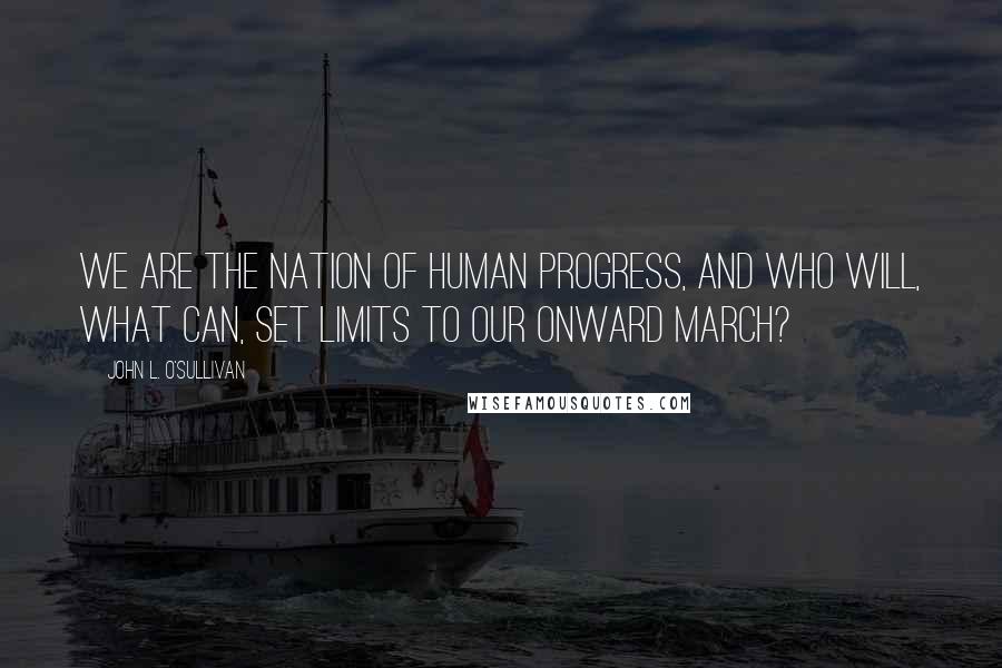 John L. O'Sullivan Quotes: We are the nation of human progress, and who will, what can, set limits to our onward march?