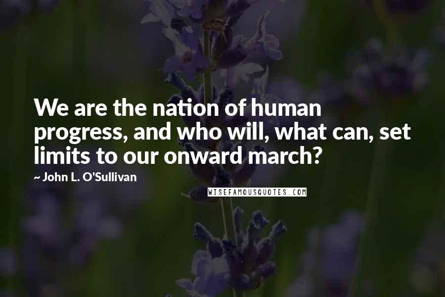 John L. O'Sullivan Quotes: We are the nation of human progress, and who will, what can, set limits to our onward march?