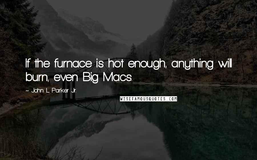 John L. Parker Jr. Quotes: If the furnace is hot enough, anything will burn, even Big Macs.