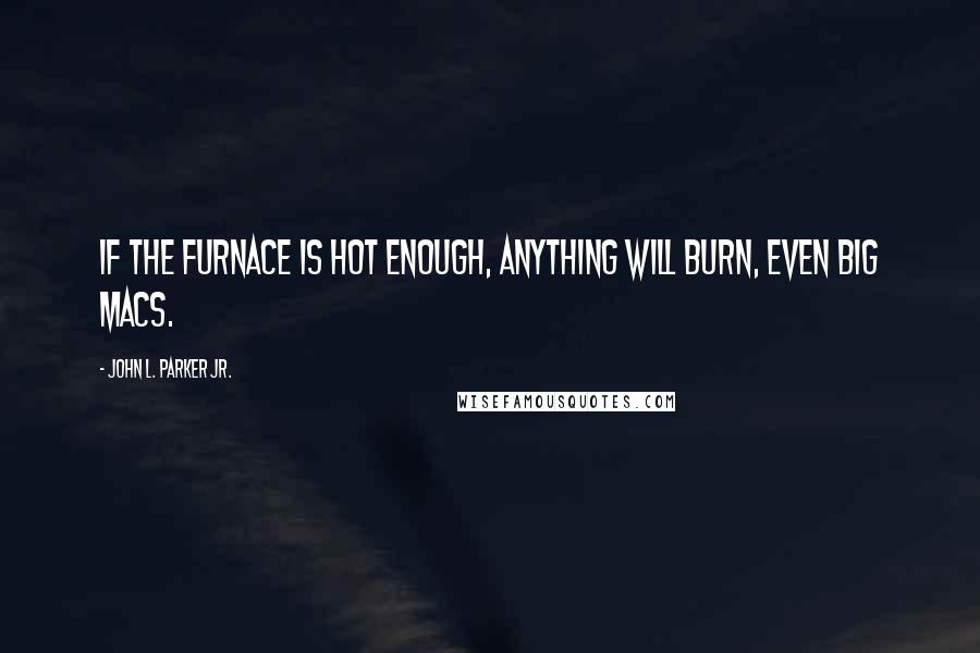 John L. Parker Jr. Quotes: If the furnace is hot enough, anything will burn, even Big Macs.