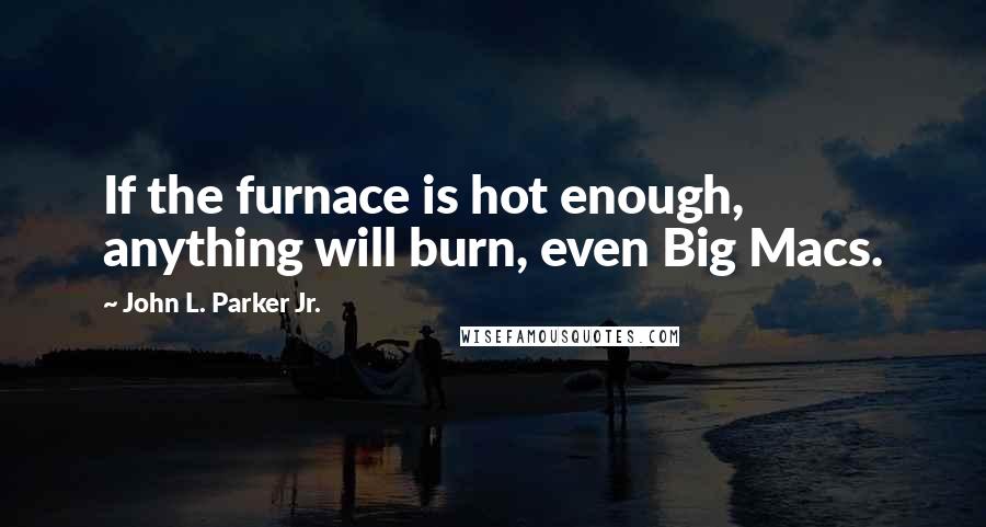 John L. Parker Jr. Quotes: If the furnace is hot enough, anything will burn, even Big Macs.