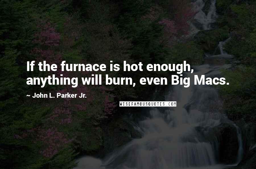 John L. Parker Jr. Quotes: If the furnace is hot enough, anything will burn, even Big Macs.