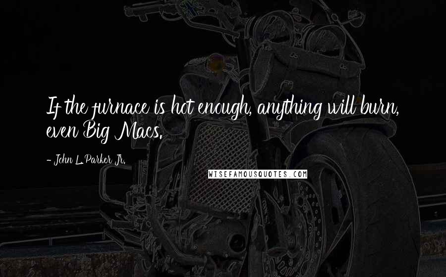 John L. Parker Jr. Quotes: If the furnace is hot enough, anything will burn, even Big Macs.