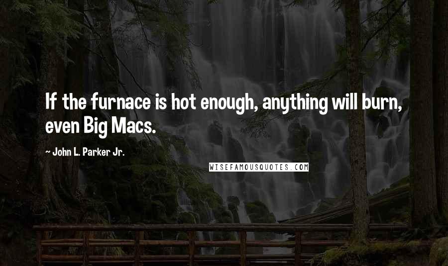 John L. Parker Jr. Quotes: If the furnace is hot enough, anything will burn, even Big Macs.