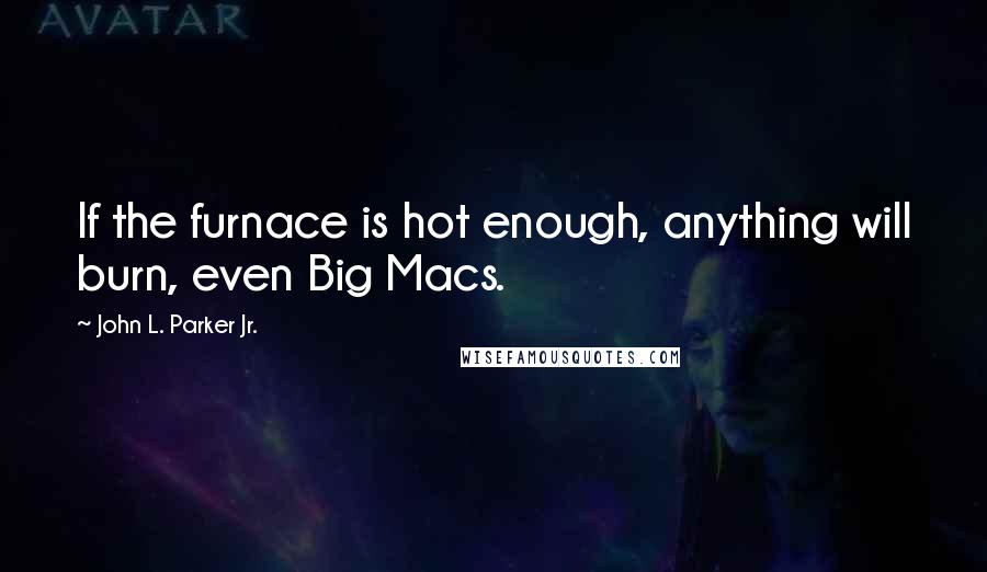 John L. Parker Jr. Quotes: If the furnace is hot enough, anything will burn, even Big Macs.