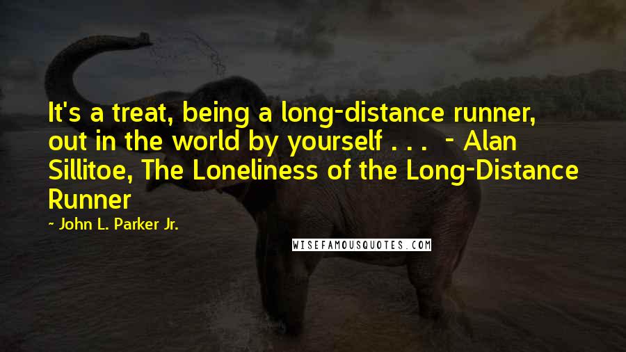 John L. Parker Jr. Quotes: It's a treat, being a long-distance runner, out in the world by yourself . . .  - Alan Sillitoe, The Loneliness of the Long-Distance Runner