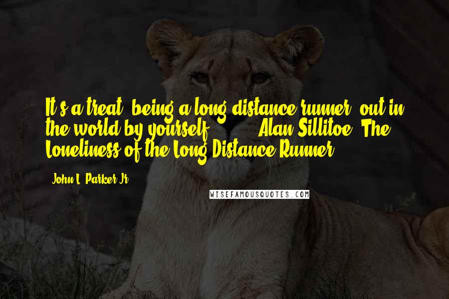 John L. Parker Jr. Quotes: It's a treat, being a long-distance runner, out in the world by yourself . . .  - Alan Sillitoe, The Loneliness of the Long-Distance Runner