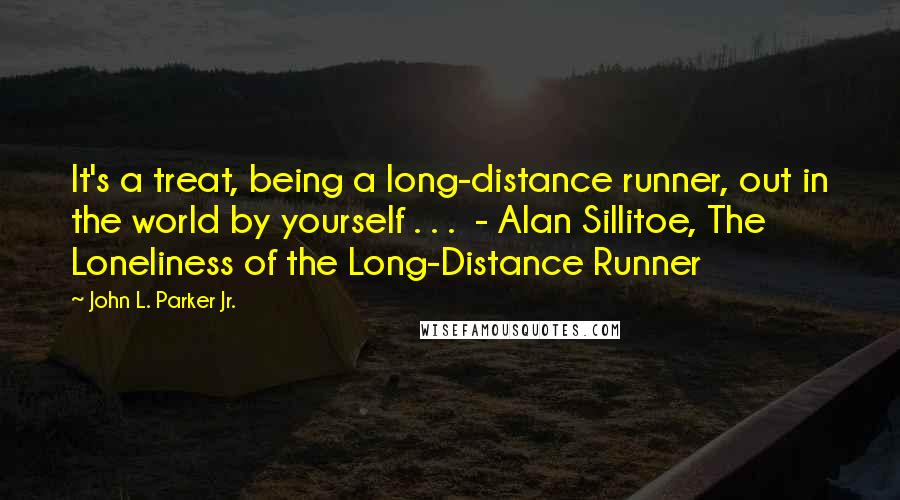 John L. Parker Jr. Quotes: It's a treat, being a long-distance runner, out in the world by yourself . . .  - Alan Sillitoe, The Loneliness of the Long-Distance Runner