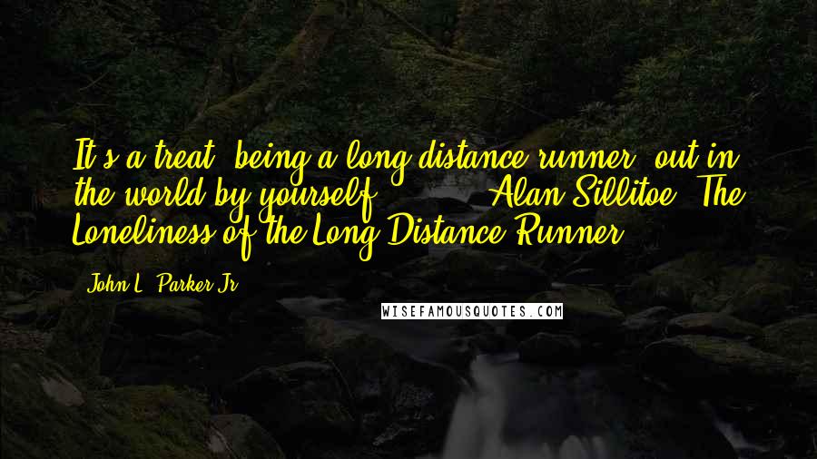 John L. Parker Jr. Quotes: It's a treat, being a long-distance runner, out in the world by yourself . . .  - Alan Sillitoe, The Loneliness of the Long-Distance Runner