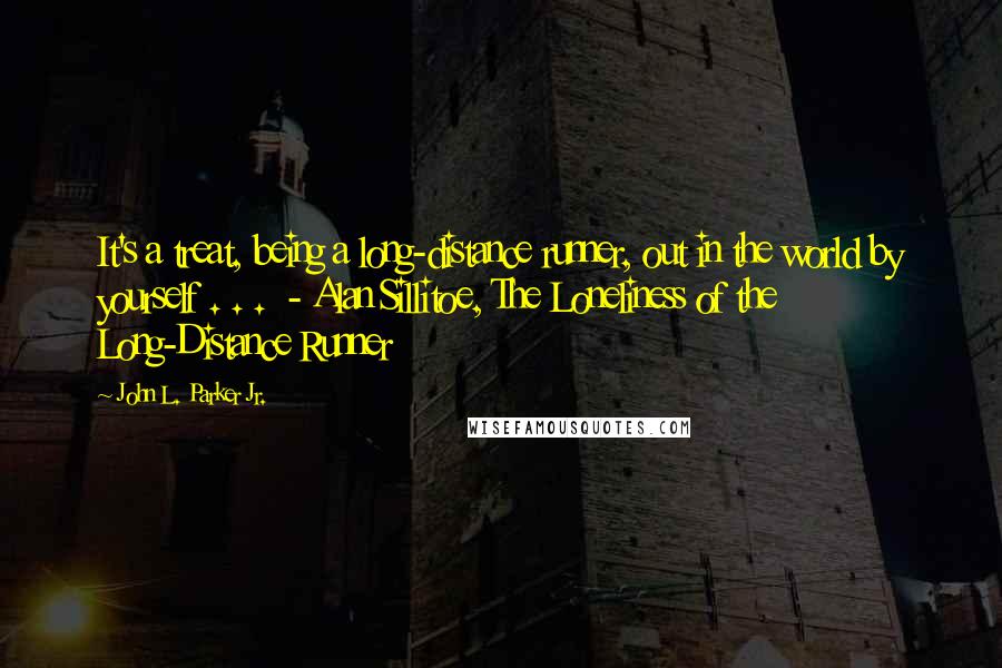 John L. Parker Jr. Quotes: It's a treat, being a long-distance runner, out in the world by yourself . . .  - Alan Sillitoe, The Loneliness of the Long-Distance Runner