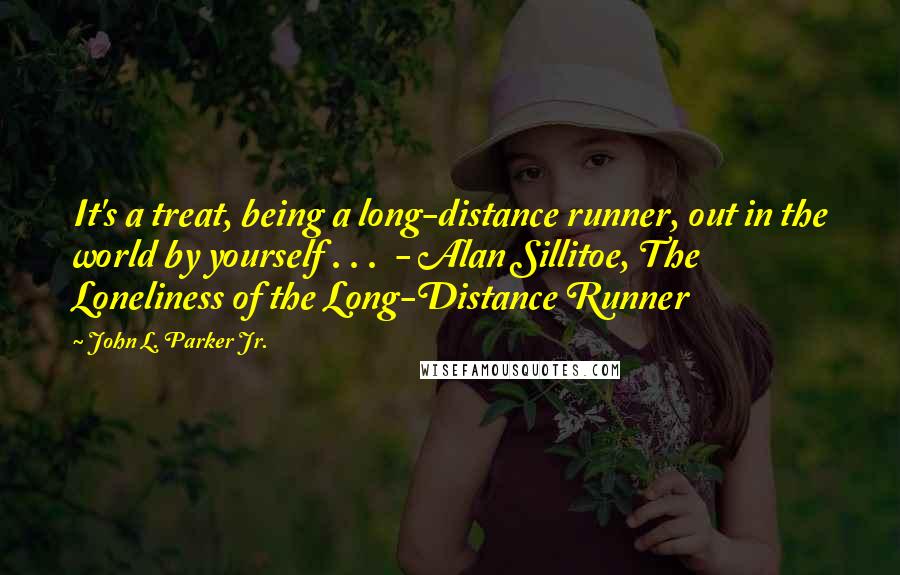 John L. Parker Jr. Quotes: It's a treat, being a long-distance runner, out in the world by yourself . . .  - Alan Sillitoe, The Loneliness of the Long-Distance Runner