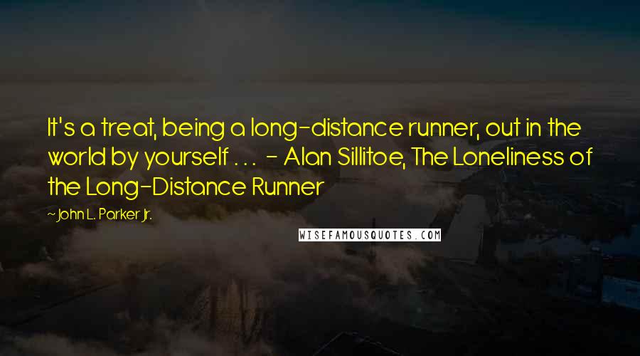 John L. Parker Jr. Quotes: It's a treat, being a long-distance runner, out in the world by yourself . . .  - Alan Sillitoe, The Loneliness of the Long-Distance Runner