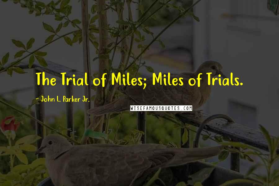 John L. Parker Jr. Quotes: The Trial of Miles; Miles of Trials.