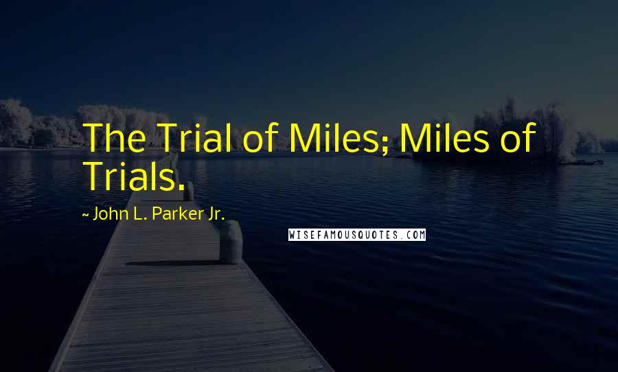 John L. Parker Jr. Quotes: The Trial of Miles; Miles of Trials.