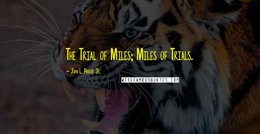 John L. Parker Jr. Quotes: The Trial of Miles; Miles of Trials.