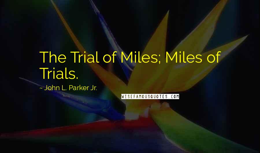 John L. Parker Jr. Quotes: The Trial of Miles; Miles of Trials.
